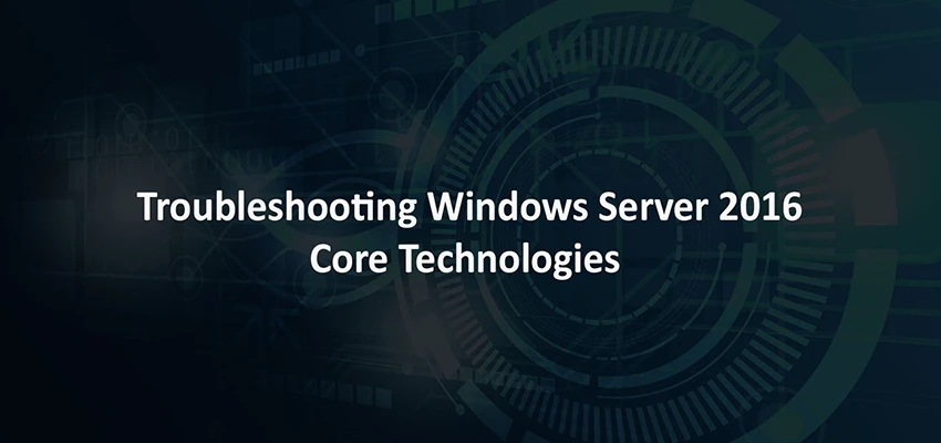 Troubleshooting Windows Server 2016 Core Technologies