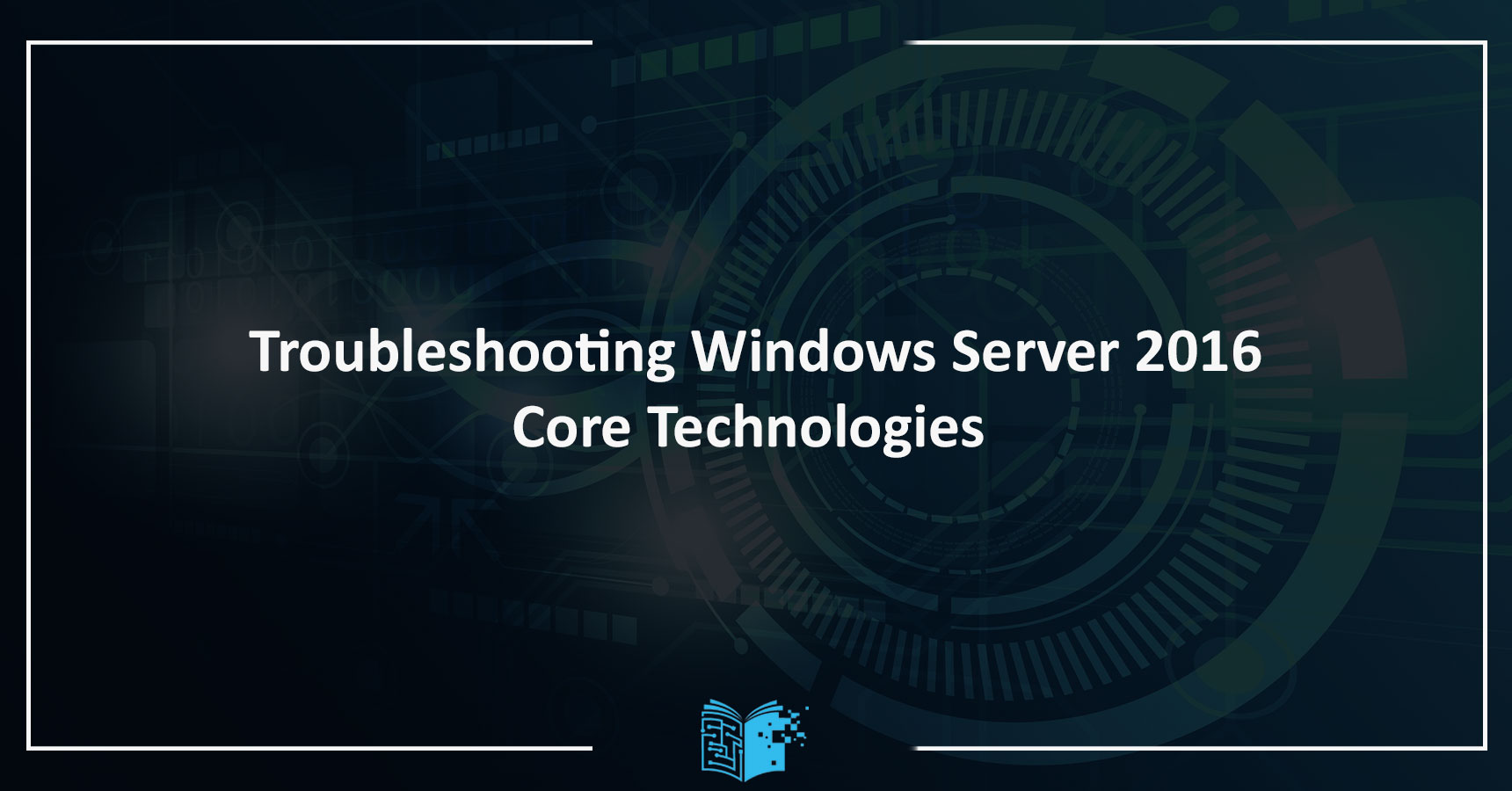 Troubleshooting Windows Server 2016 Core Technologies